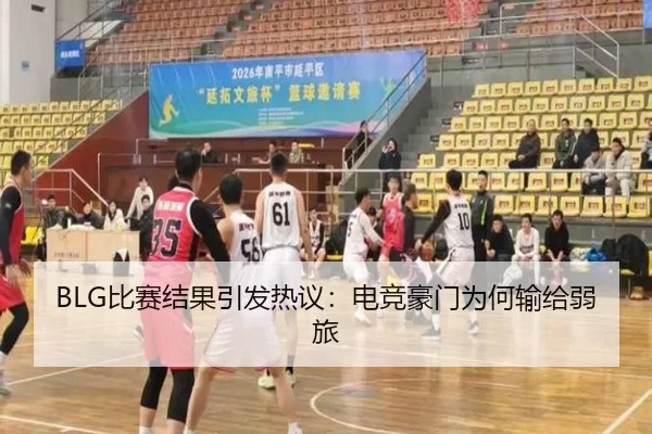 BLG比赛结果引发热议：电竞豪门为何输给弱旅